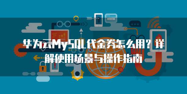 华为云MySQL代金券怎么用?详解使用场景与操作指南