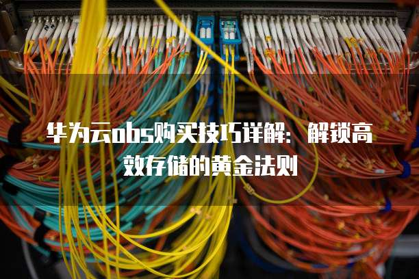 华为云obs购买技巧详解：解锁高效存储的黄金法则