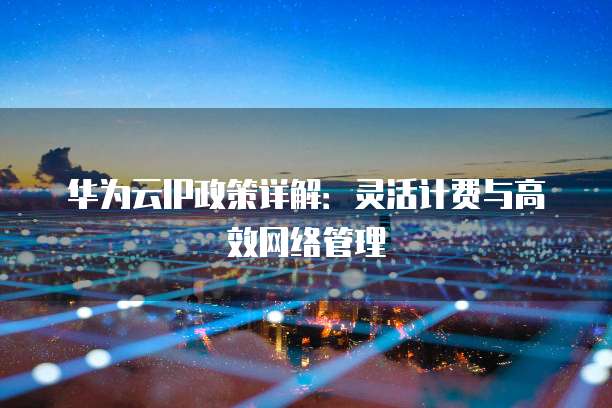华为云IP政策详解:灵活计费与高效网络管理