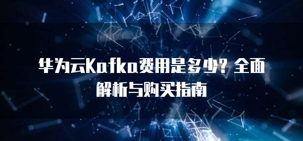 华为云Kafka费用是多少?全面解析与购买指南