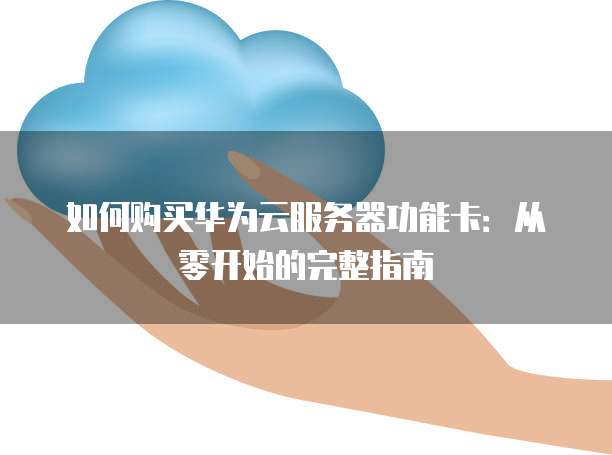 如何购买华为云服务器功能卡:从零开始的完整指南