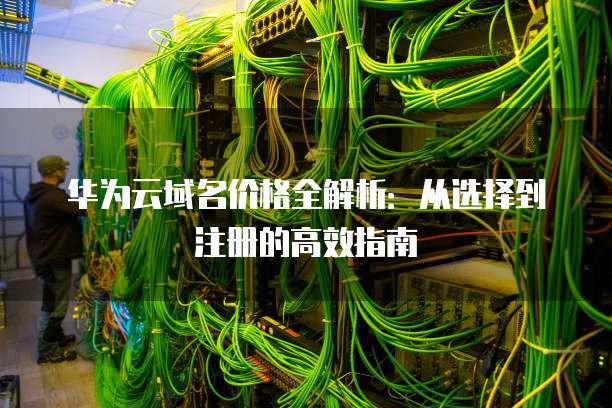 华为云域名价格全解析:从选择到注册的高效指南