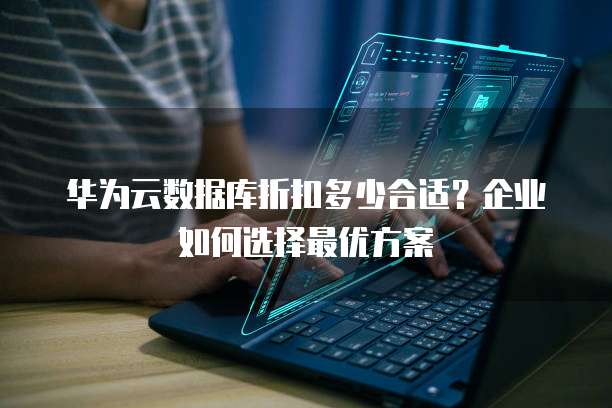 华为云数据库折扣多少合适?企业如何选择最优方案