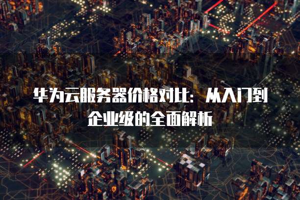 华为云服务器价格对比：从入门到企业级的全面解析
