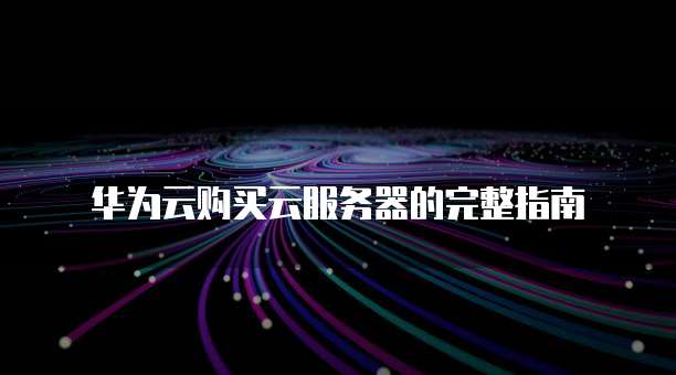 华为云购买云服务器的完整指南
