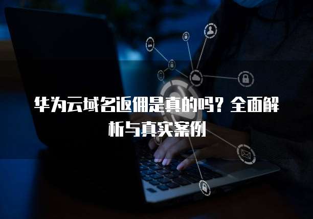 华为云域名返佣是真的吗？全面解析与真实案例