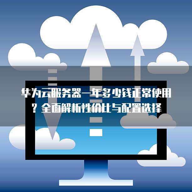 华为云服务器一年多少钱正常使用?全面解析性价比与配置选择
