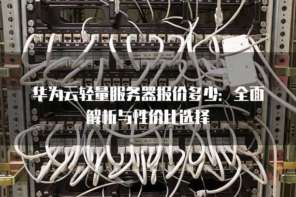 华为云轻量服务器报价多少:全面解析与性价比选择
