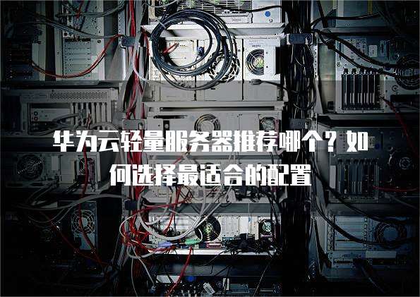 华为云轻量服务器推荐哪个?如何选择最适合的配置