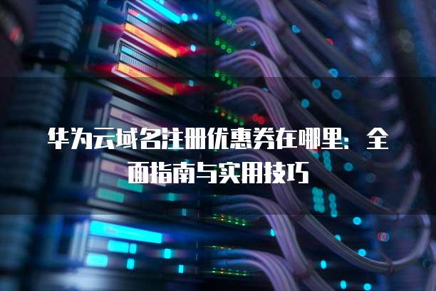 华为云域名注册优惠券在哪里:全面指南与实用技巧