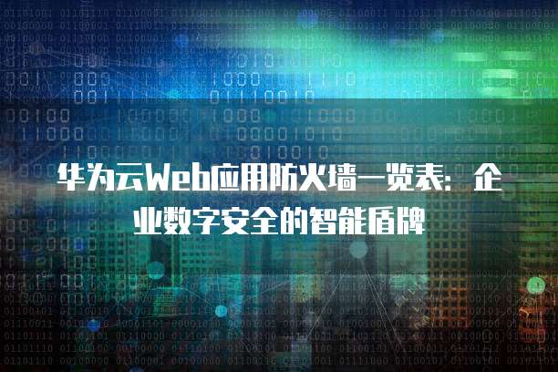 华为云Web应用防火墙一览表:企业数字安全的智能盾牌