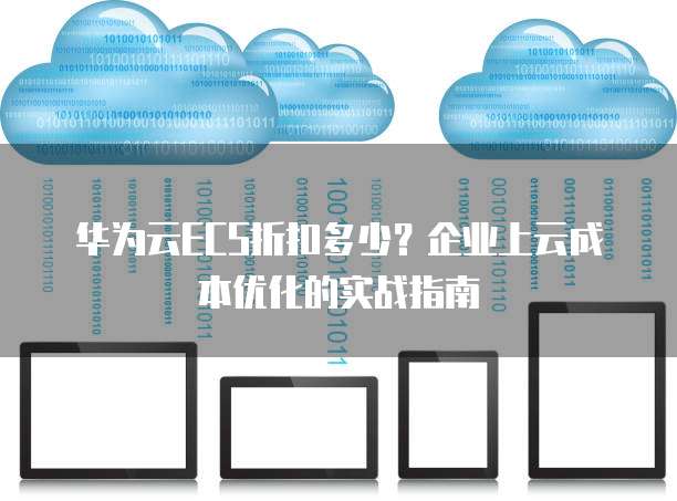 华为云ECS折扣多少？企业上云成本优化的实战指南