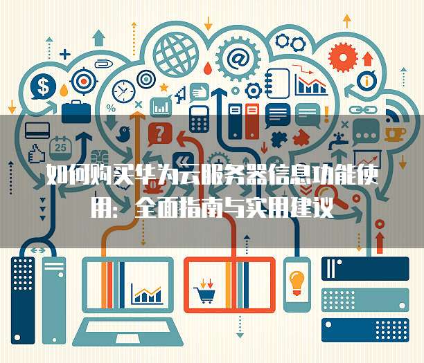 如何购买华为云服务器信息功能使用:全面指南与实用建议