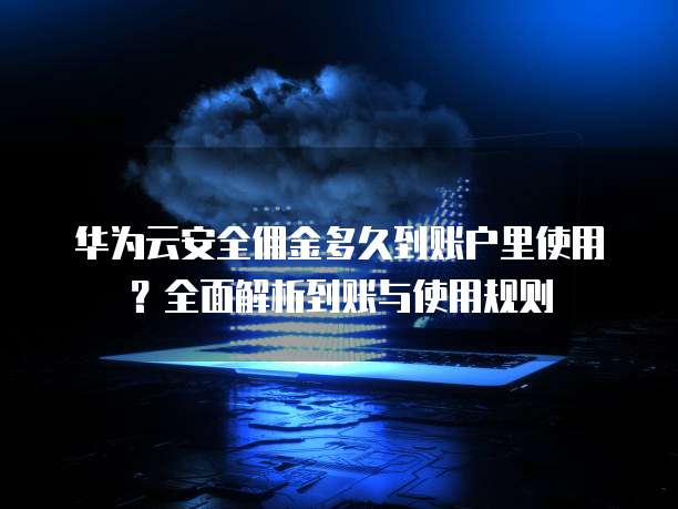 华为云安全佣金多久到账户里使用？全面解析到账与使用规则