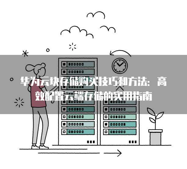 华为云块存储购买技巧和方法：高效配置云端存储的实用指南