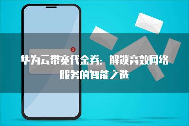 华为云带宽代金券:解锁高效网络服务的智能之选