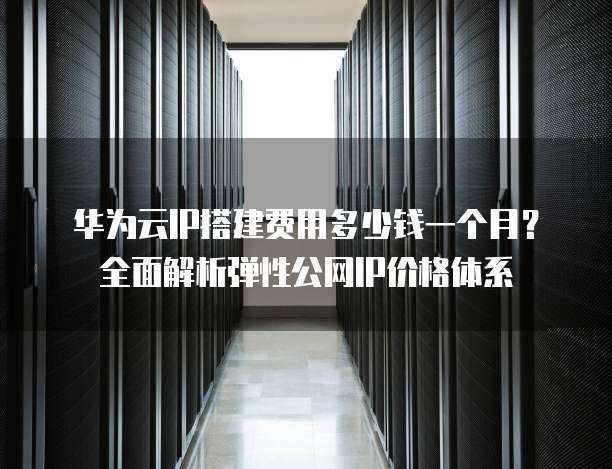 华为云IP搭建费用多少钱一个月？全面解析弹性公网IP价格体系