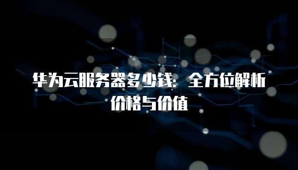 华为云服务器多少钱:全方位解析价格与价值