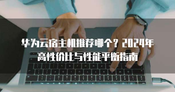 华为云宿主机推荐哪个?2024年高性价比与性能平衡指南