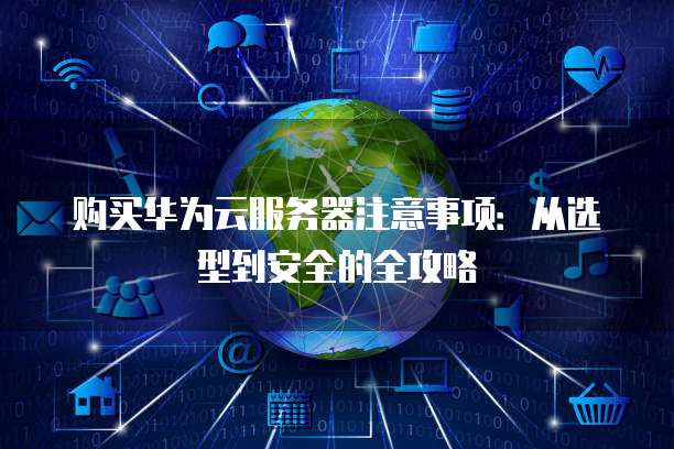 购买华为云服务器注意事项:从选型到安全的全攻略
