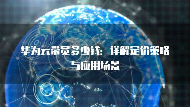 华为云带宽多少钱:详解定价策略与应用场景
