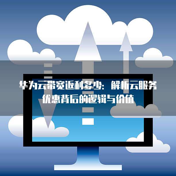 华为云带宽返利多少:解析云服务优惠背后的逻辑与价值