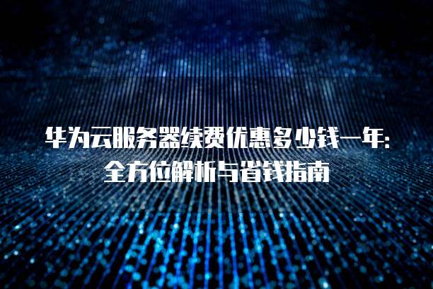 华为云服务器续费优惠多少钱一年:全方位解析与省钱指南