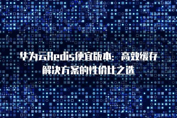 华为云Redis便宜版本:高效缓存解决方案的性价比之选