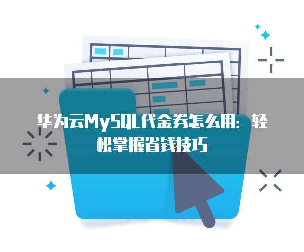 华为云MySQL代金券怎么用:轻松掌握省钱技巧