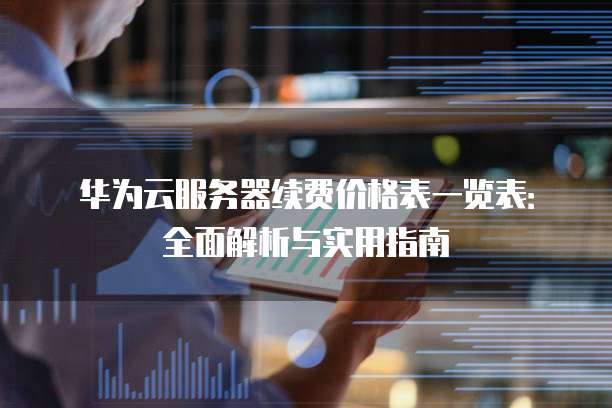 华为云服务器续费价格表一览表:全面解析与实用指南