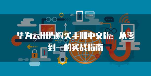 华为云RDS购买手册中文版:从零到一的实战指南