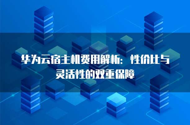 华为云宿主机费用解析:性价比与灵活性的双重保障
