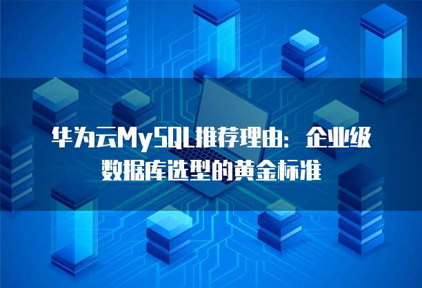 华为云MySQL推荐理由:企业级数据库选型的黄金标准