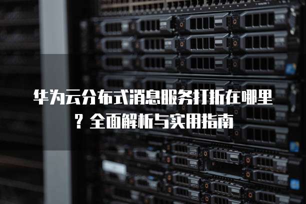 华为云分布式消息服务打折在哪里?全面解析与实用指南