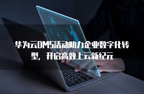 华为云DMS活动助力企业数字化转型，开启高效上云新纪元