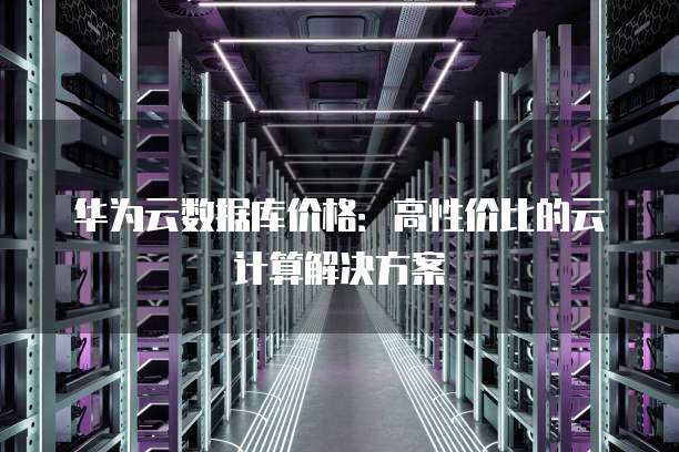 华为云数据库价格：高性价比的云计算解决方案