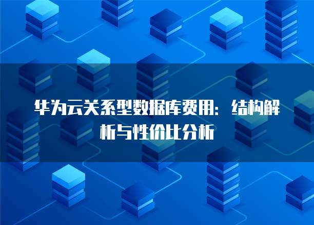 华为云关系型数据库费用：结构解析与性价比分析