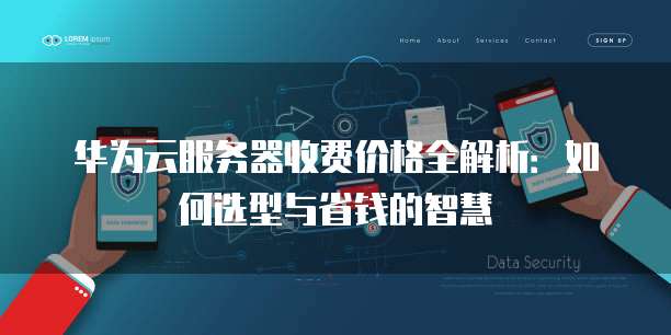 华为云服务器收费价格全解析:如何选型与省钱的智慧