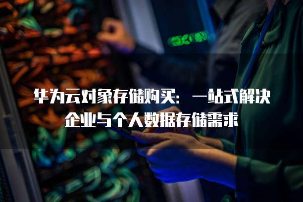 华为云对象存储购买：一站式解决企业与个人数据存储需求
