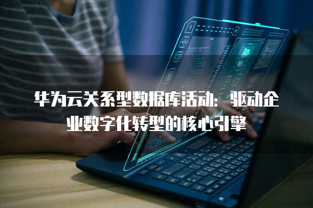 华为云关系型数据库活动：驱动企业数字化转型的核心引擎