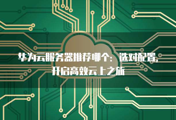 华为云服务器推荐哪个:选对配置,开启高效云上之旅