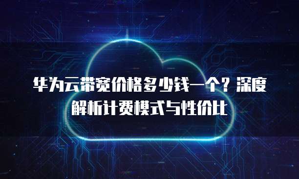 华为云带宽价格多少钱一个？深度解析计费模式与性价比