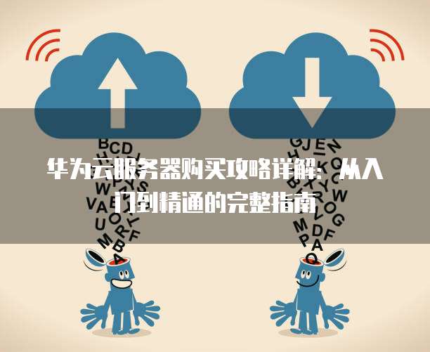 华为云服务器购买攻略详解:从入门到精通的完整指南