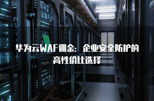 华为云WAF佣金：企业安全防护的高性价比选择