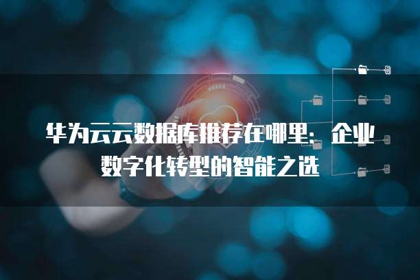 华为云云数据库推荐在哪里:企业数字化转型的智能之选