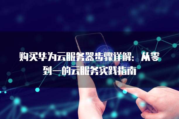 购买华为云服务器步骤详解:从零到一的云服务实践指南