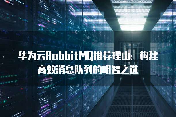 华为云RabbitMQ推荐理由：构建高效消息队列的明智之选