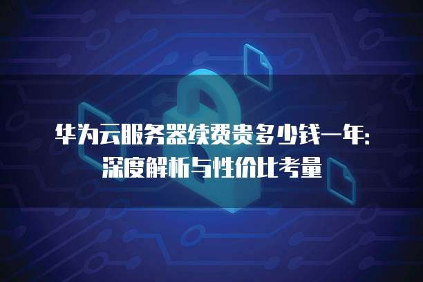 华为云服务器续费贵多少钱一年:深度解析与性价比考量
