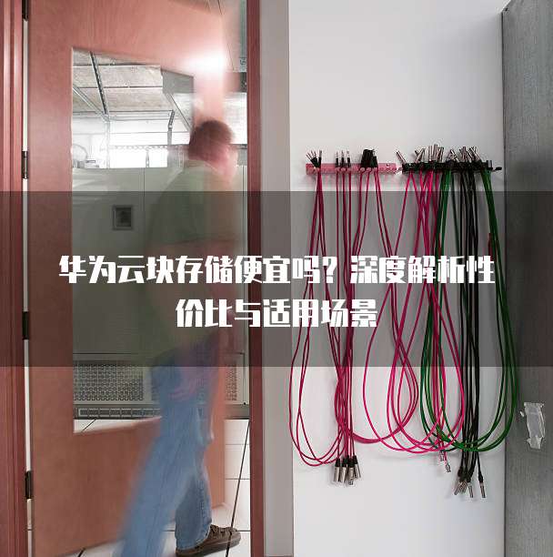 华为云块存储便宜吗?深度解析性价比与适用场景