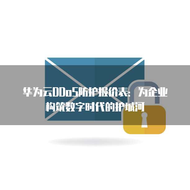 华为云DDoS防护报价表:为企业构筑数字时代的护城河